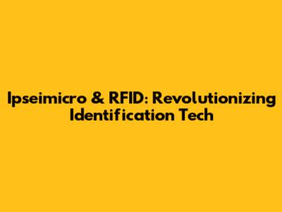 Ipseimicro & RFID: Revolutionizing Identification Tech