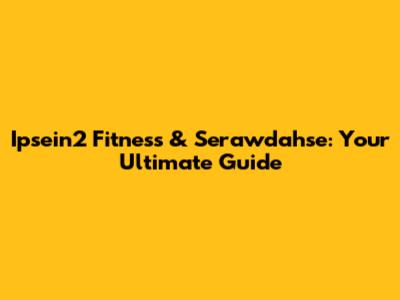 Ipsein2 Fitness & Serawdahse: Your Ultimate Guide