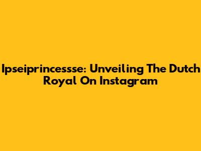 Ipseiprincessse: Unveiling The Dutch Royal On Instagram