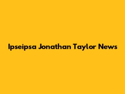 Ipseipsa Jonathan Taylor News