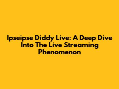 Ipseipse Diddy Live: A Deep Dive Into The Live Streaming Phenomenon