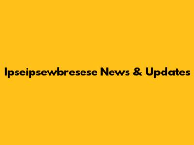 Ipseipsewbresese News & Updates