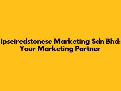 Ipseiredstonese Marketing Sdn Bhd: Your Marketing Partner