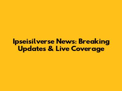 Ipseisilverse News: Breaking Updates & Live Coverage