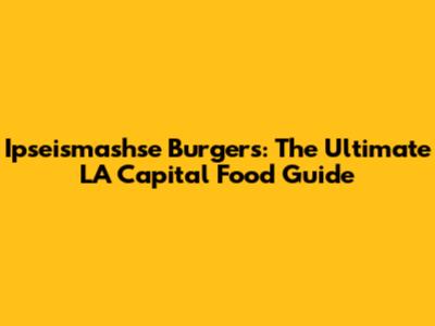 Ipseismashse Burgers: The Ultimate LA Capital Food Guide