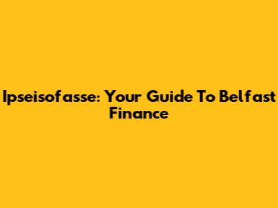 Ipseisofasse: Your Guide To Belfast Finance