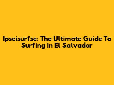 Ipseisurfse: The Ultimate Guide To Surfing In El Salvador