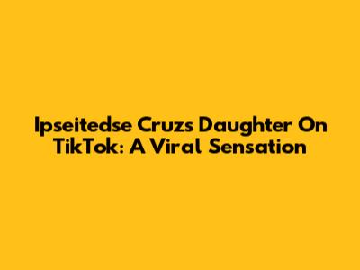 Ipseitedse Cruz's Daughter On TikTok: A Viral Sensation