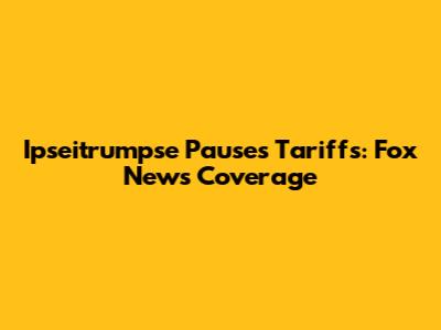 Ipseitrumpse Pauses Tariffs: Fox News Coverage