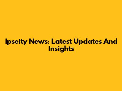 Ipseity News: Latest Updates And Insights