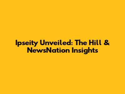 Ipseity Unveiled: The Hill & NewsNation Insights