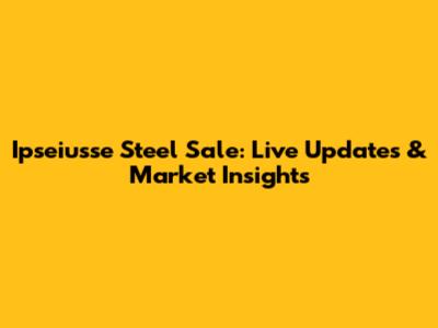 Ipseiusse Steel Sale: Live Updates & Market Insights