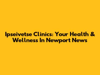 Ipseivetse Clinics: Your Health & Wellness In Newport News