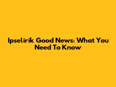 Ipselirik Good News: What You Need To Know