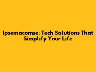 Ipsemacomse: Tech Solutions That Simplify Your Life