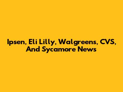 Ipsen, Eli Lilly, Walgreens, CVS, And Sycamore News