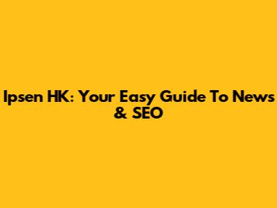 Ipsen HK: Your Easy Guide To News & SEO