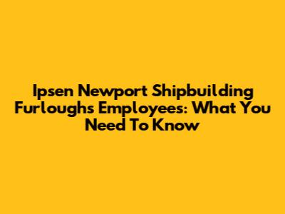 Ipsen Newport Shipbuilding Furloughs Employees: What You Need To Know