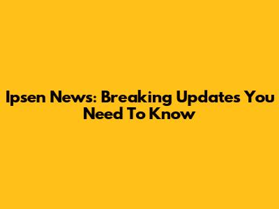 Ipsen News: Breaking Updates You Need To Know