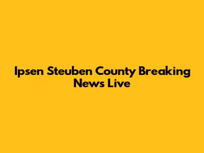 Ipsen Steuben County Breaking News Live