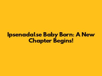 Ipsenadalse Baby Born: A New Chapter Begins!