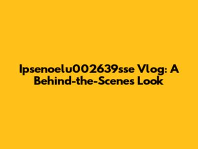Ipsenoelu002639sse Vlog: A Behind-the-Scenes Look