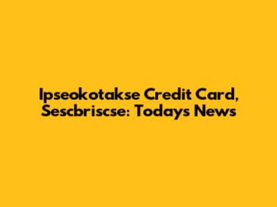 Ipseokotakse Credit Card, Sescbriscse: Today's News