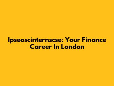 Ipseoscinternscse: Your Finance Career In London
