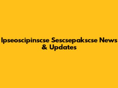 Ipseoscipinscse Sescsepakscse News & Updates
