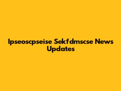 Ipseoscpseise Sekfdmscse News Updates