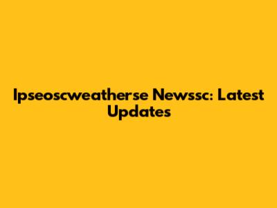 Ipseoscweatherse Newssc: Latest Updates
