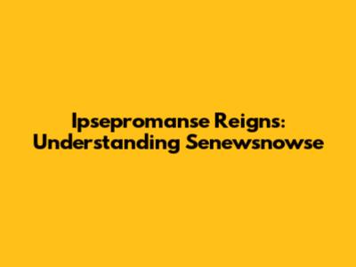 Ipsepromanse Reigns: Understanding Senewsnowse
