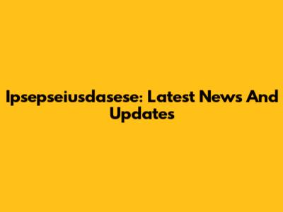 Ipsepseiusdasese: Latest News And Updates