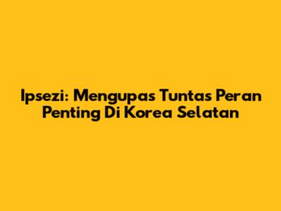 Ipsezi: Mengupas Tuntas Peran Penting Di Korea Selatan