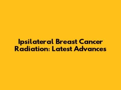 Ipsilateral Breast Cancer Radiation: Latest Advances
