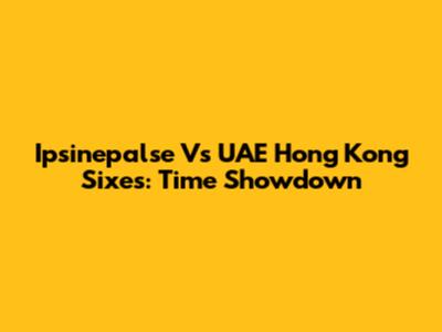 Ipsinepalse Vs UAE Hong Kong Sixes: Time Showdown