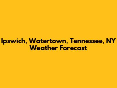 Ipswich, Watertown, Tennessee, NY Weather Forecast