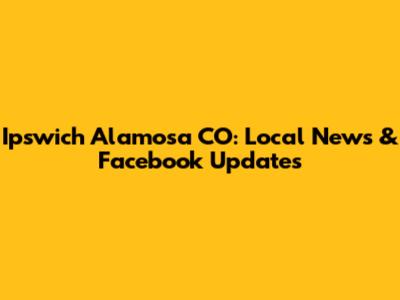 Ipswich Alamosa CO: Local News & Facebook Updates
