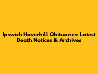 Ipswich Haverhill Obituaries: Latest Death Notices & Archives