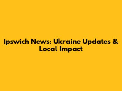 Ipswich News: Ukraine Updates & Local Impact