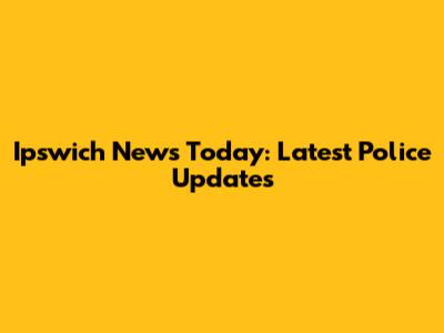 Ipswich News Today: Latest Police Updates