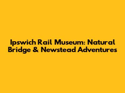 Ipswich Rail Museum: Natural Bridge & Newstead Adventures