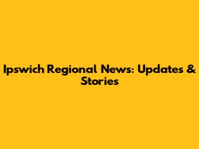 Ipswich Regional News: Updates & Stories