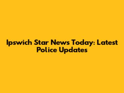 Ipswich Star News Today: Latest Police Updates