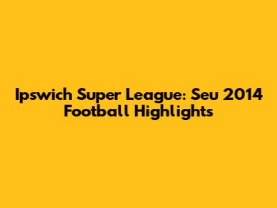 Ipswich Super League: Seu 2014 Football Highlights