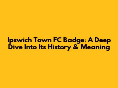 Ipswich Town FC Badge: A Deep Dive Into Its History & Meaning