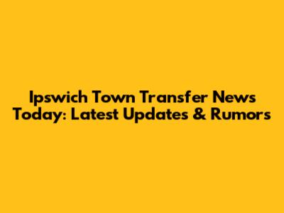 Ipswich Town Transfer News Today: Latest Updates & Rumors