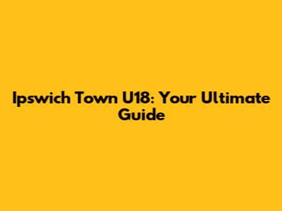Ipswich Town U18: Your Ultimate Guide