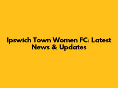 Ipswich Town Women FC: Latest News & Updates