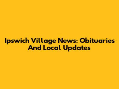Ipswich Village News: Obituaries And Local Updates